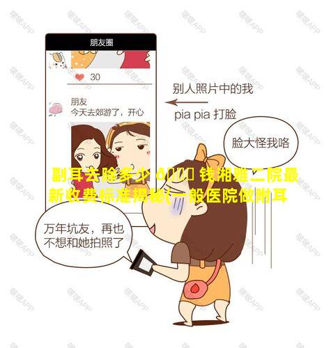 副耳去除多少 💐 钱湘雅二院最新收费标准揭秘(一般医院做附耳切除要多少钱)